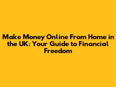 Make Money Online From Home in the UK: Your Guide to Financial Freedom