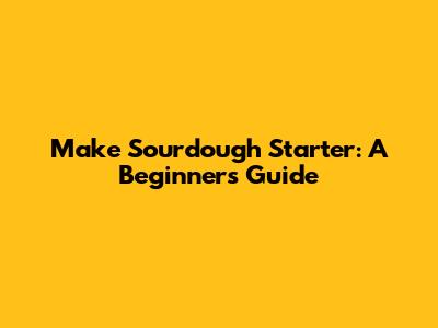 Make Sourdough Starter: A Beginner's Guide