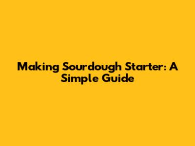 Making Sourdough Starter: A Simple Guide