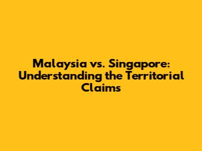 Malaysia vs. Singapore: Understanding the Territorial Claims
