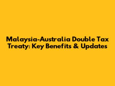 Malaysia-Australia Double Tax Treaty: Key Benefits & Updates