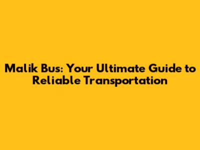 Malik Bus: Your Ultimate Guide to Reliable Transportation