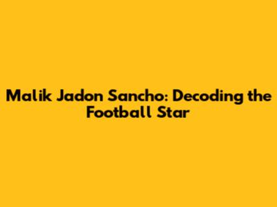 Malik Jadon Sancho: Decoding the Football Star