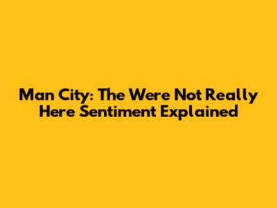 Man City: The 'We're Not Really Here' Sentiment Explained