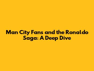 Man City Fans and the Ronaldo Saga: A Deep Dive