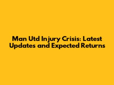 Man Utd Injury Crisis: Latest Updates and Expected Returns