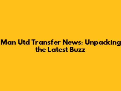 Man Utd Transfer News: Unpacking the Latest Buzz