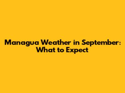 Managua Weather in September: What to Expect