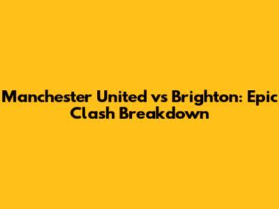 Manchester United vs Brighton: Epic Clash Breakdown