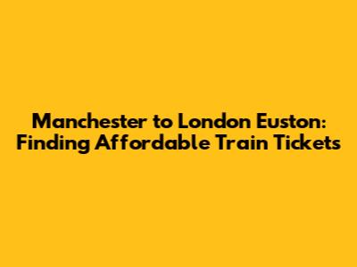 Manchester to London Euston: Finding Affordable Train Tickets