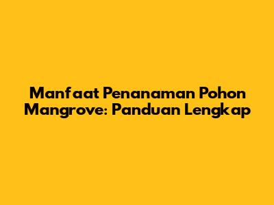 Manfaat Penanaman Pohon Mangrove: Panduan Lengkap