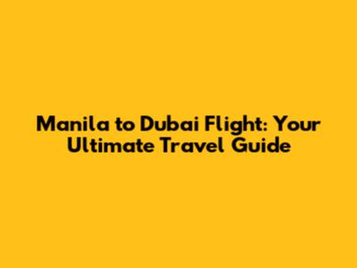 Manila to Dubai Flight: Your Ultimate Travel Guide