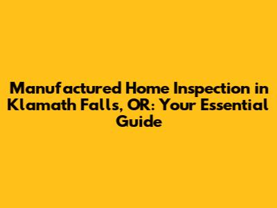 Manufactured Home Inspection in Klamath Falls, OR: Your Essential Guide