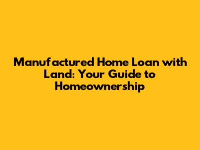 Manufactured Home Loan with Land: Your Guide to Homeownership