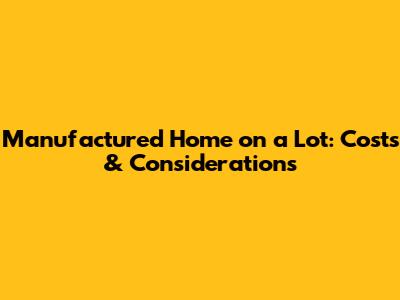 Manufactured Home on a Lot: Costs & Considerations