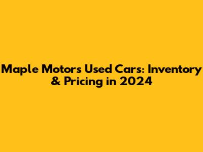Maple Motors Used Cars: Inventory & Pricing in 2024