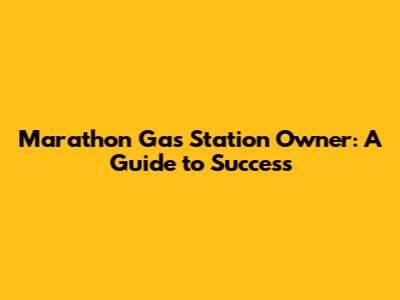 Marathon Gas Station Owner: A Guide to Success