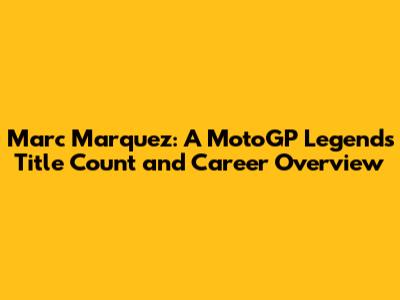 Marc Marquez: A MotoGP Legend's Title Count and Career Overview