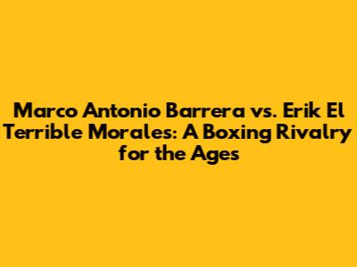 Marco Antonio Barrera vs. Erik "El Terrible" Morales: A Boxing Rivalry for the Ages