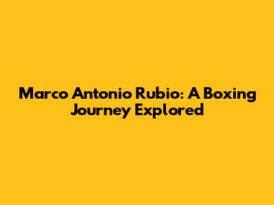 Marco Antonio Rubio: A Boxing Journey Explored