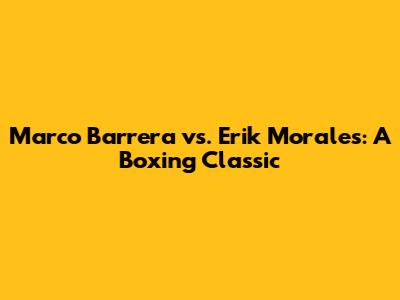 Marco Barrera vs. Erik Morales: A Boxing Classic
