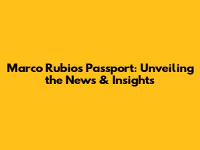 Marco Rubio's Passport: Unveiling the News & Insights