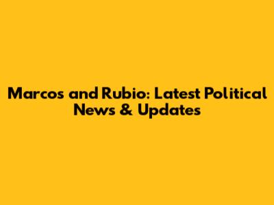 Marcos and Rubio: Latest Political News & Updates