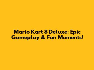 Mario Kart 8 Deluxe: Epic Gameplay & Fun Moments!