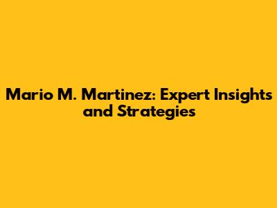 Mario M. Martinez: Expert Insights and Strategies