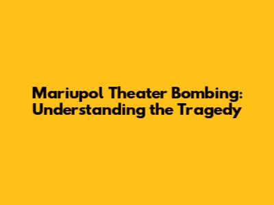 Mariupol Theater Bombing: Understanding the Tragedy