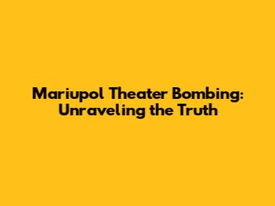 Mariupol Theater Bombing: Unraveling the Truth