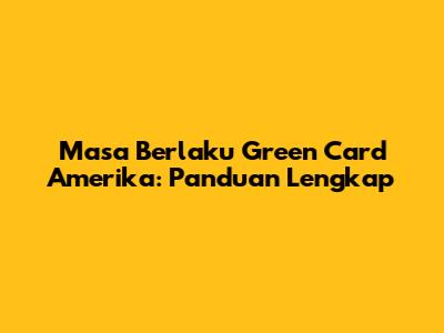 Masa Berlaku Green Card Amerika: Panduan Lengkap