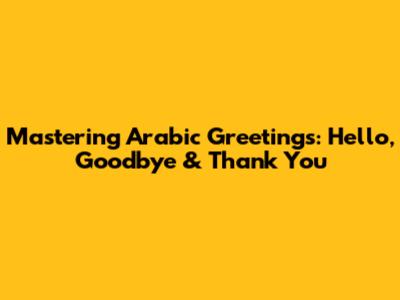 Mastering Arabic Greetings: Hello, Goodbye & Thank You