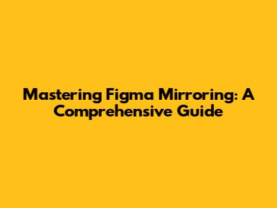Mastering Figma Mirroring: A Comprehensive Guide