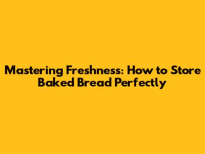 Mastering Freshness: How to Store Baked Bread Perfectly