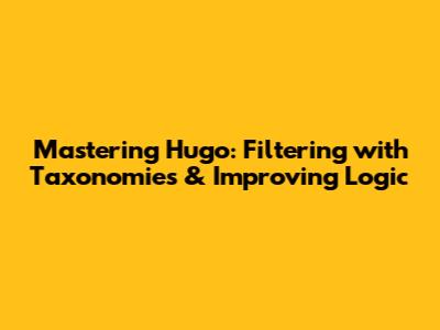 Mastering Hugo: Filtering with Taxonomies & Improving Logic