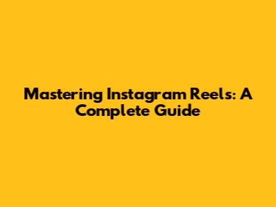 Mastering Instagram Reels: A Complete Guide