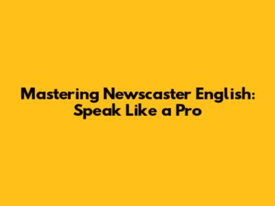Mastering Newscaster English: Speak Like a Pro