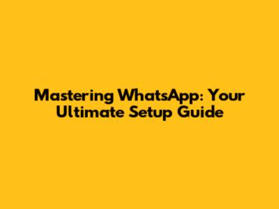 Mastering WhatsApp: Your Ultimate Setup Guide