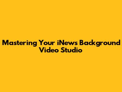Mastering Your iNews Background Video Studio