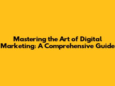 Mastering the Art of Digital Marketing: A Comprehensive Guide