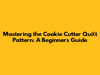 Mastering the Cookie Cutter Quilt Pattern: A Beginner's Guide