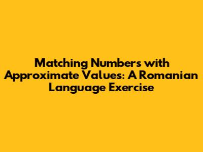 Matching Numbers with Approximate Values: A Romanian Language Exercise