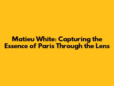 Matieu White: Capturing the Essence of Paris Through the Lens
