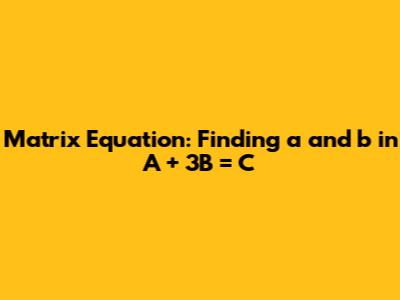 Matrix Equation: Finding *a* and *b* in A + 3B = C