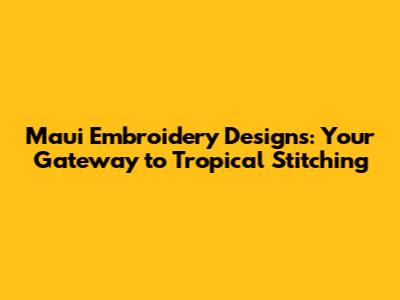 Maui Embroidery Designs: Your Gateway to Tropical Stitching