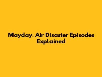 Mayday: Air Disaster Episodes Explained