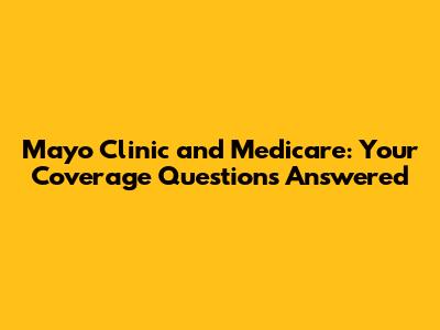 Mayo Clinic and Medicare: Your Coverage Questions Answered