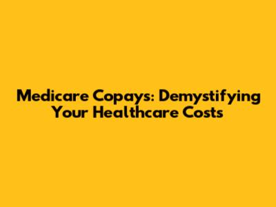 Medicare Copays: Demystifying Your Healthcare Costs