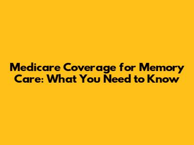 Medicare Coverage for Memory Care: What You Need to Know